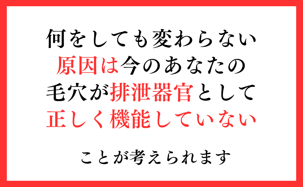 何をしても変わらない
原因は今のあなたの
毛穴が排泄器官として
正しく機能していない
ことが考えられます
