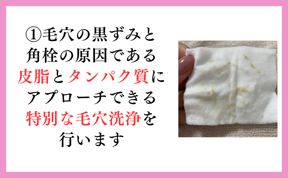 ①毛穴の黒ずみと角栓の原因であるひしとタンパク質にアプローチ出来る特別な毛穴洗浄を行います