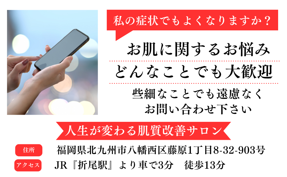 私の症状でも良くなりますか?
お肌に関するお悩みどんなことでも大歓迎
些細なことでも遠慮なくお問い合わせ下さい
人生が変わる肌質改善サロン
住所 福岡県北九州市八幡西区藤原1丁目8-32-903
アクセス JR折尾駅より来るまで3分 徒歩13分