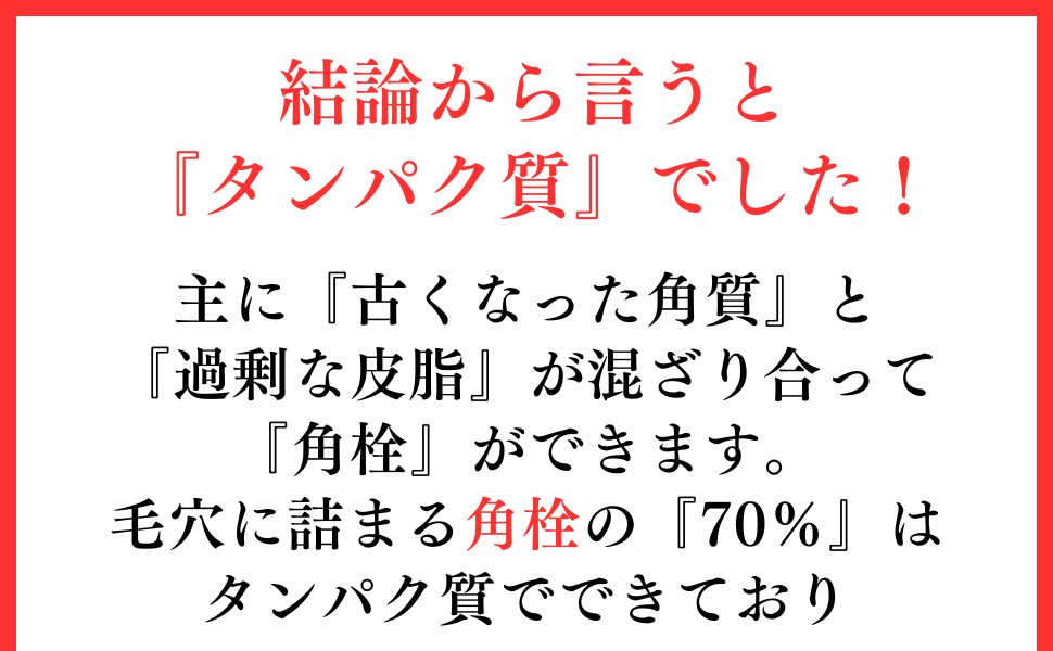 結論から言うと『タンパク質』でした!
主に『古くなった角質』と『過剰な皮脂』が混ざり合って『角栓』が出来ます。
毛穴に詰まる角栓の『90%』はlタンパク質でできており